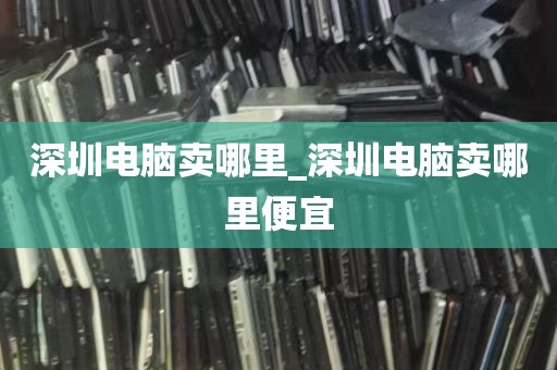 深圳电脑卖哪里_深圳电脑卖哪里便宜