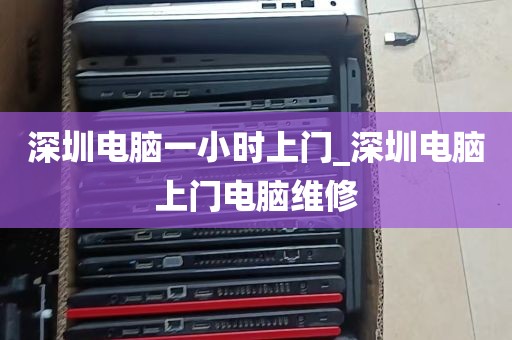 深圳电脑一小时上门_深圳电脑上门电脑维修