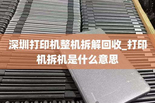 深圳打印机整机拆解回收_打印机拆机是什么意思