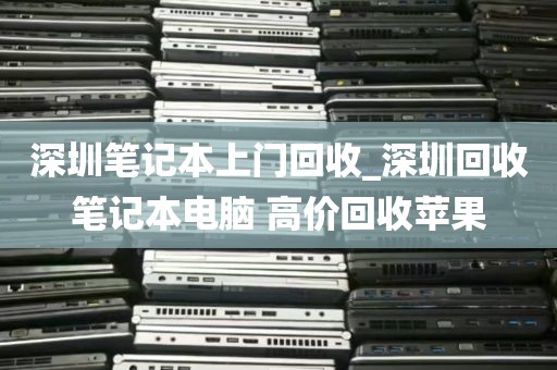 深圳笔记本上门回收_深圳回收笔记本电脑 高价回收苹果