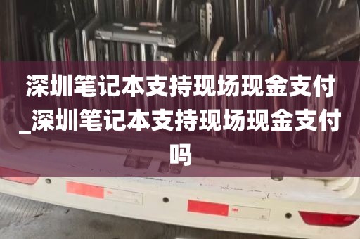 深圳笔记本支持现场现金支付_深圳笔记本支持现场现金支付吗