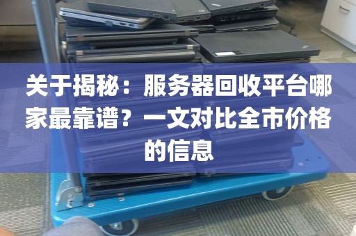 关于揭秘：服务器回收平台哪家最靠谱？一文对比全市价格的信息