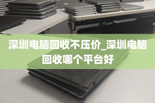 深圳电脑回收不压价_深圳电脑回收哪个平台好