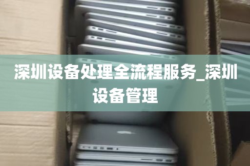 深圳设备处理全流程服务_深圳设备管理
