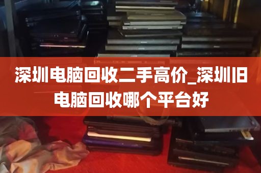 深圳电脑回收二手高价_深圳旧电脑回收哪个平台好