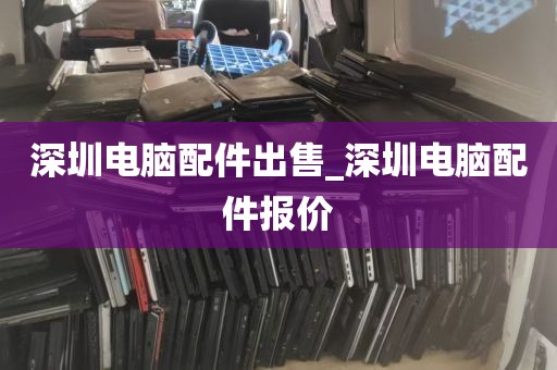 深圳电脑配件出售_深圳电脑配件报价