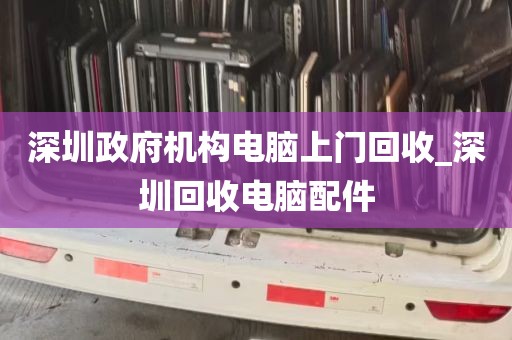 深圳政府机构电脑上门回收_深圳回收电脑配件