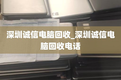 深圳诚信电脑回收_深圳诚信电脑回收电话