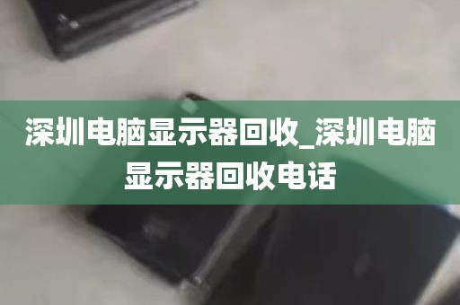 深圳电脑显示器回收_深圳电脑显示器回收电话