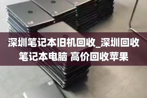 深圳笔记本旧机回收_深圳回收笔记本电脑 高价回收苹果