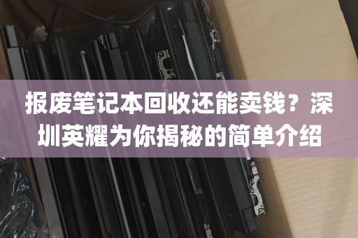 报废笔记本回收还能卖钱？深圳英耀为你揭秘的简单介绍