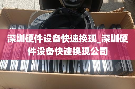 深圳硬件设备快速换现_深圳硬件设备快速换现公司