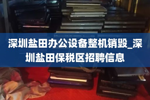 深圳盐田办公设备整机销毁_深圳盐田保税区招聘信息