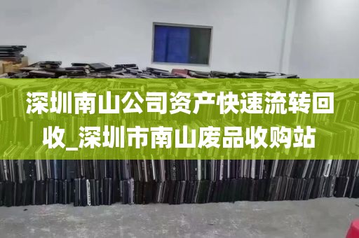 深圳南山公司资产快速流转回收_深圳市南山废品收购站