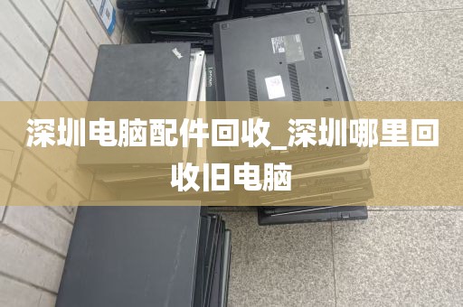 深圳电脑配件回收_深圳哪里回收旧电脑