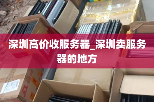 深圳高价收服务器_深圳卖服务器的地方