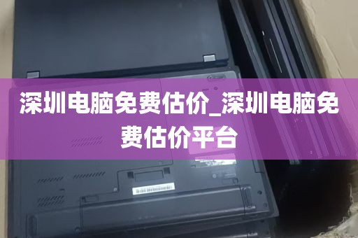 深圳电脑免费估价_深圳电脑免费估价平台
