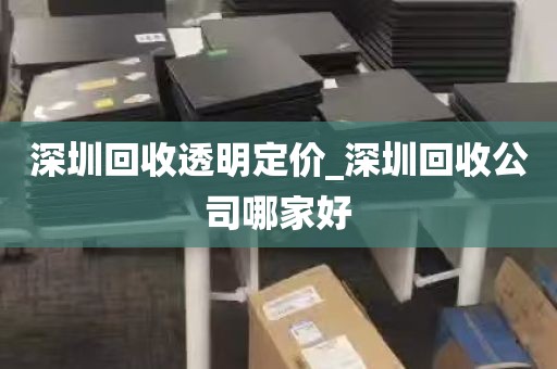 深圳回收透明定价_深圳回收公司哪家好