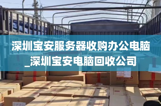 深圳宝安服务器收购办公电脑_深圳宝安电脑回收公司