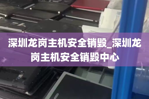 深圳龙岗主机安全销毁_深圳龙岗主机安全销毁中心