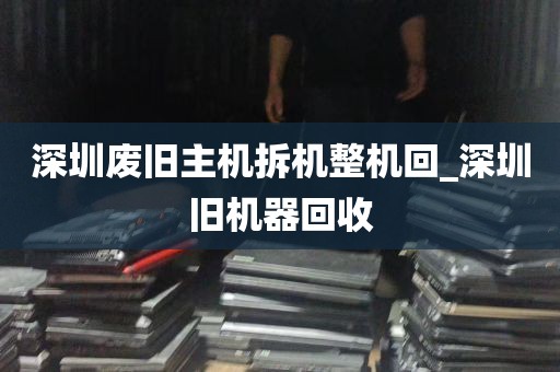 深圳废旧主机拆机整机回_深圳旧机器回收