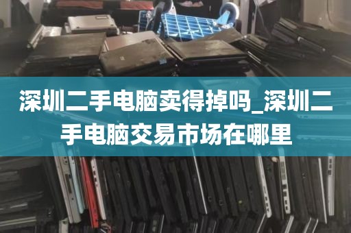 深圳二手电脑卖得掉吗_深圳二手电脑交易市场在哪里