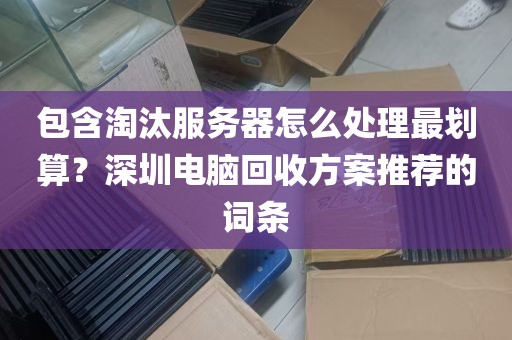 包含淘汰服务器怎么处理最划算？深圳电脑回收方案推荐的词条