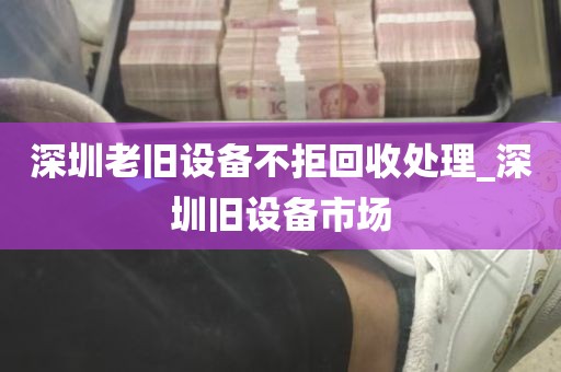 深圳老旧设备不拒回收处理_深圳旧设备市场