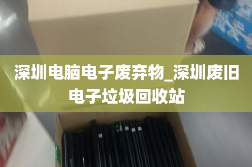 深圳电脑电子废弃物_深圳废旧电子垃圾回收站
