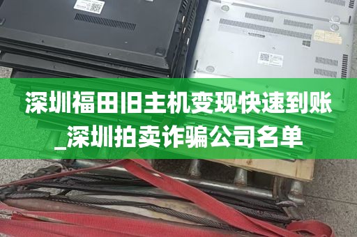 深圳福田旧主机变现快速到账_深圳拍卖诈骗公司名单