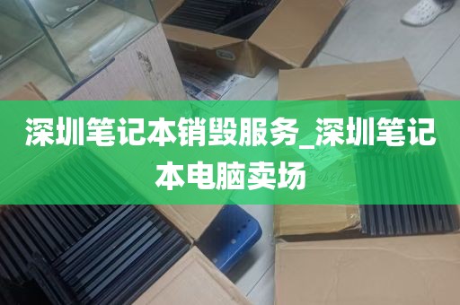 深圳笔记本销毁服务_深圳笔记本电脑卖场