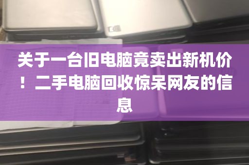 关于一台旧电脑竟卖出新机价！二手电脑回收惊呆网友的信息