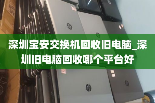 深圳宝安交换机回收旧电脑_深圳旧电脑回收哪个平台好