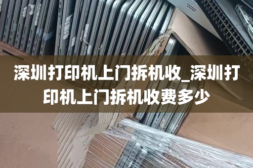 深圳打印机上门拆机收_深圳打印机上门拆机收费多少