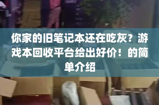 你家的旧笔记本还在吃灰？游戏本回收平台给出好价！的简单介绍