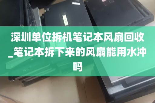 深圳单位拆机笔记本风扇回收_笔记本拆下来的风扇能用水冲吗