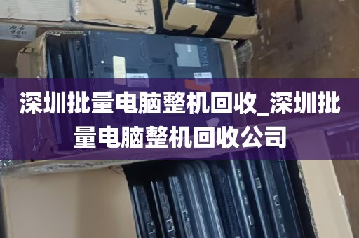 深圳批量电脑整机回收_深圳批量电脑整机回收公司