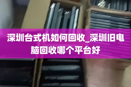 深圳台式机如何回收_深圳旧电脑回收哪个平台好