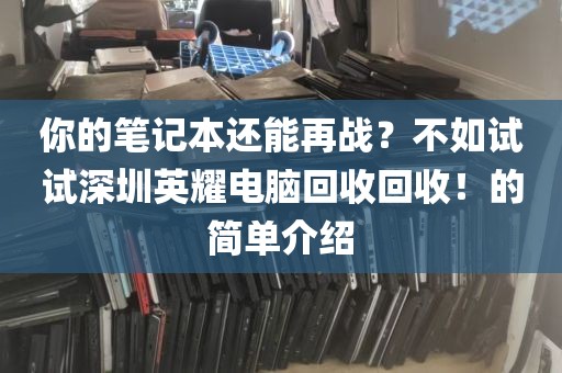 你的笔记本还能再战？不如试试深圳英耀电脑回收回收！的简单介绍