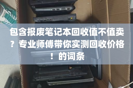 包含报废笔记本回收值不值卖？专业师傅带你实测回收价格！的词条