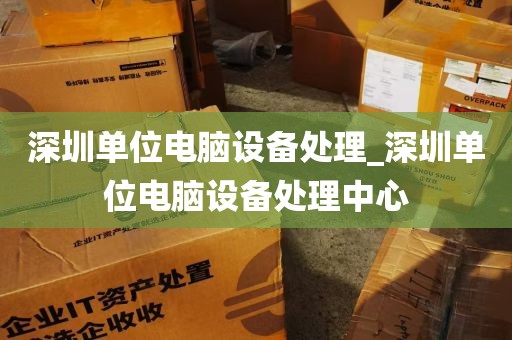 深圳单位电脑设备处理_深圳单位电脑设备处理中心