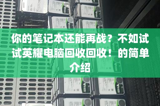 你的笔记本还能再战？不如试试英耀电脑回收回收！的简单介绍