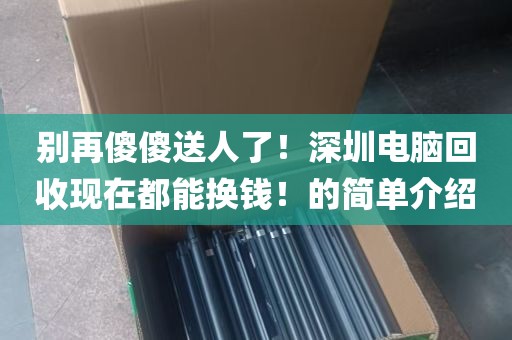 别再傻傻送人了！深圳电脑回收现在都能换钱！的简单介绍
