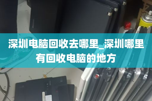 深圳电脑回收去哪里_深圳哪里有回收电脑的地方