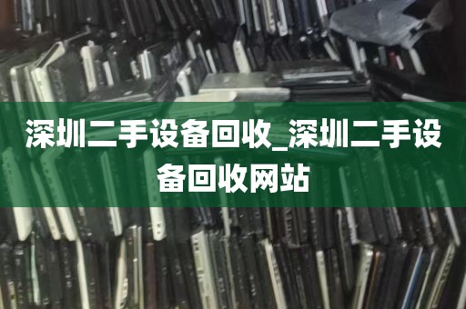深圳二手设备回收_深圳二手设备回收网站