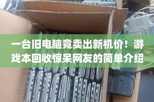 一台旧电脑竟卖出新机价！游戏本回收惊呆网友的简单介绍