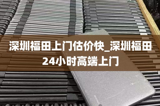 深圳福田上门估价快_深圳福田24小时高端上门