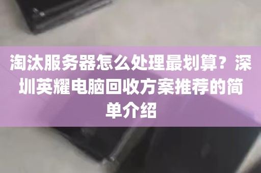 淘汰服务器怎么处理最划算？深圳英耀电脑回收方案推荐的简单介绍