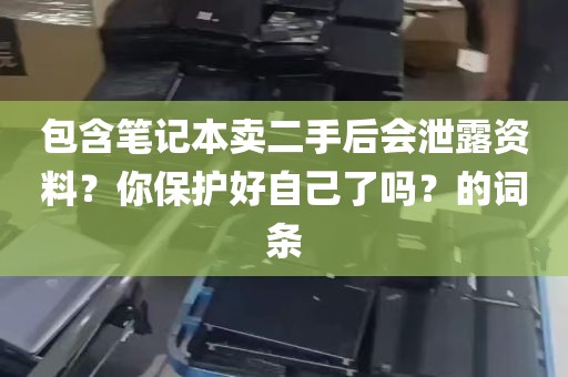 包含笔记本卖二手后会泄露资料？你保护好自己了吗？的词条
