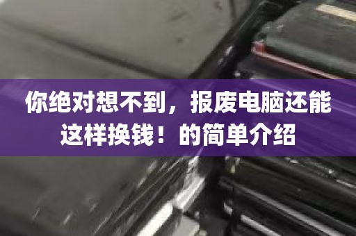 你绝对想不到，报废电脑还能这样换钱！的简单介绍